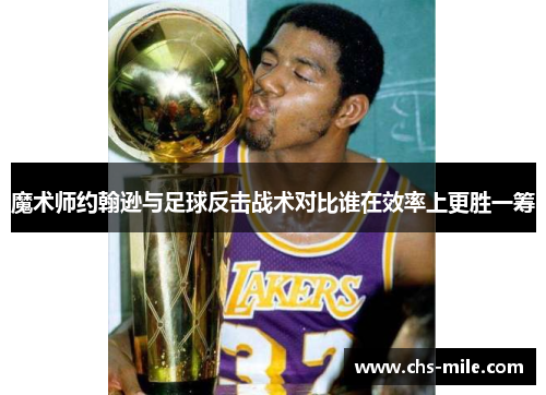魔术师约翰逊与足球反击战术对比谁在效率上更胜一筹 魔术师约翰逊与足球反击战术对比谁在效率上更胜一筹
