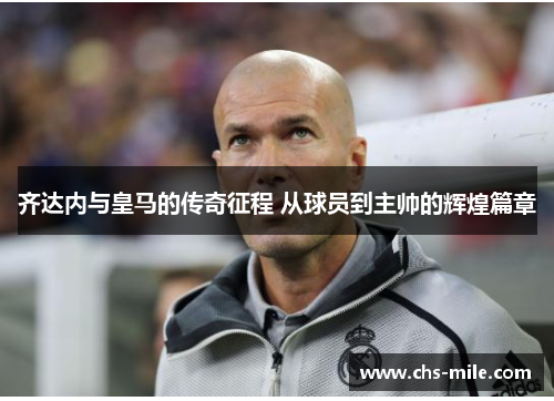 齐达内与皇马的传奇征程 从球员到主帅的辉煌篇章
