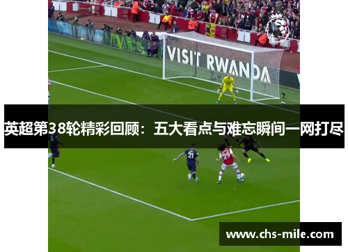 英超第38轮精彩回顾:五大看点与难忘瞬间一网打尽 英超第38轮精彩回顾:五大看点与难忘瞬间一网打尽