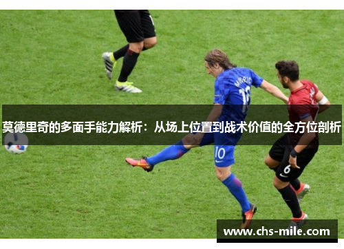 莫德里奇的多面手能力解析:从场上位置到战术价值的全方位剖析 莫德里奇的多面手能力解析:从场上位置到战术价值的全方位剖析