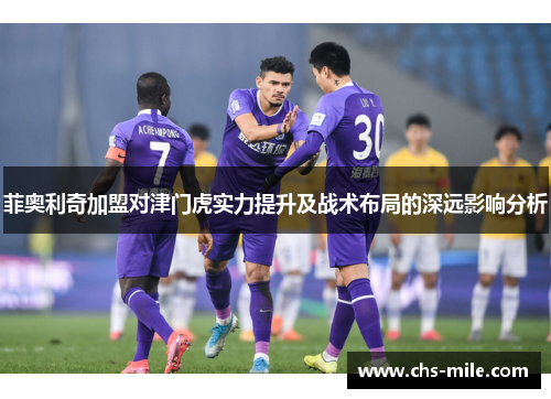 菲奥利奇加盟对津门虎实力提升及战术布局的深远影响分析