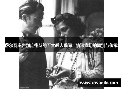 萨尔瓦多告别广州队的五大感人瞬间：情深意切的离别与传承