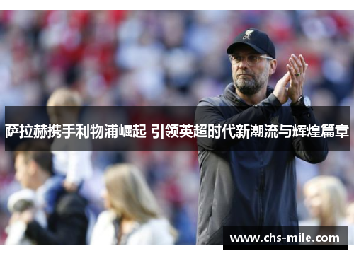 萨拉赫携手利物浦崛起 引领英超时代新潮流与辉煌篇章 萨拉赫携手利物浦崛起 引领英超时代新潮流与辉煌篇章
