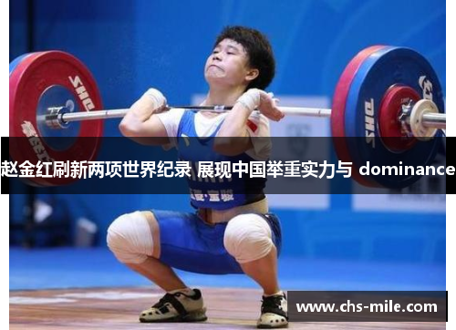 赵金红刷新两项世界纪录 展现中国举重实力与 dominance