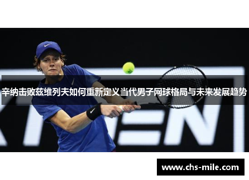 辛纳击败兹维列夫如何重新定义当代男子网球格局与未来发展趋势