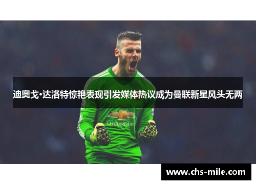 迪奥戈·达洛特惊艳表现引发媒体热议成为曼联新星风头无两