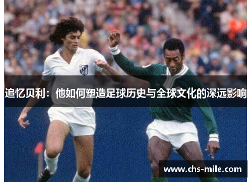 追忆贝利:他如何塑造足球历史与全球文化的深远影响 追忆贝利:他如何塑造足球历史与全球文化的深远影响