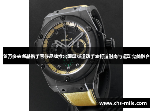 莱万多夫斯基携手奢侈品牌推出限量版运动手表打造时尚与运动完美融合