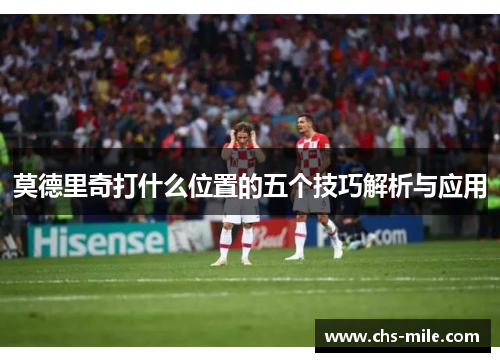 莫德里奇打什么位置的五个技巧解析与应用 莫德里奇打什么位置的五个技巧解析与应用
