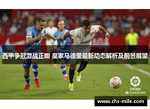 西甲争冠激战正酣 皇家马德里最新动态解析及前景展望 西甲争冠激战正酣 皇家马德里最新动态解析及前景展望