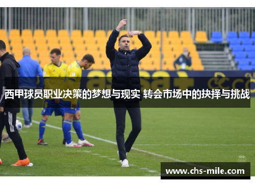 西甲球员职业决策的梦想与现实 转会市场中的抉择与挑战