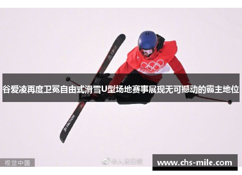 谷爱凌再度卫冕自由式滑雪U型场地赛事展现无可撼动的霸主地位