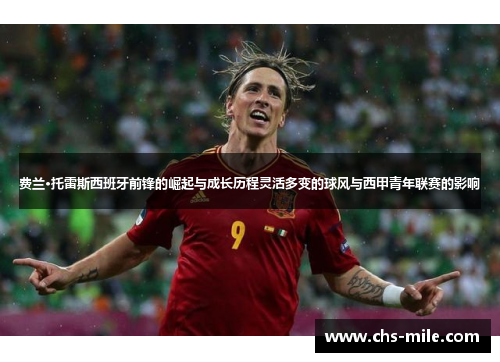 费兰·托雷斯西班牙前锋的崛起与成长历程灵活多变的球风与西甲青年联赛的影响 费兰·托雷斯西班牙前锋的崛起与成长历程灵活多变的球风与西甲青年联赛的影响