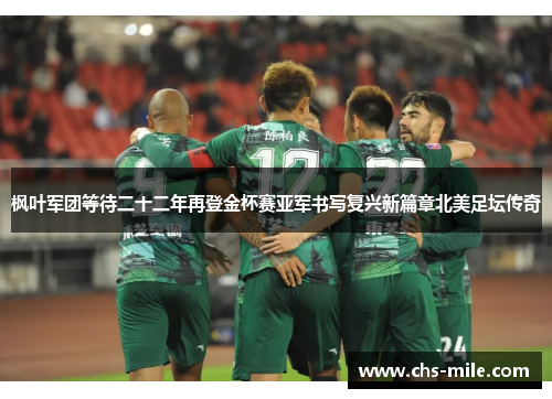 枫叶军团等待二十二年再登金杯赛亚军书写复兴新篇章北美足坛传奇