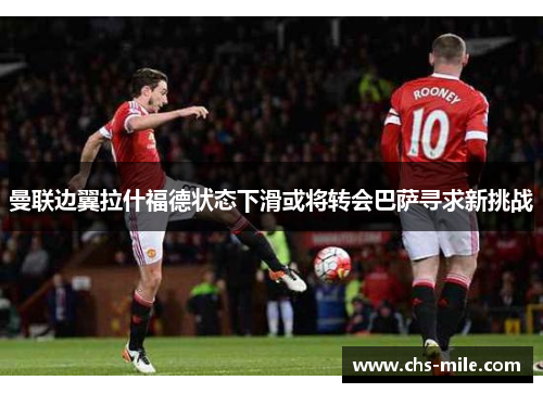 曼联边翼拉什福德状态下滑或将转会巴萨寻求新挑战