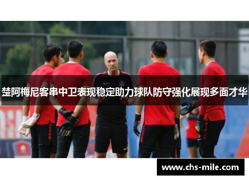 楚阿梅尼客串中卫表现稳定助力球队防守强化展现多面才华