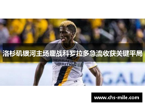 洛杉矶银河主场鏖战科罗拉多急流收获关键平局