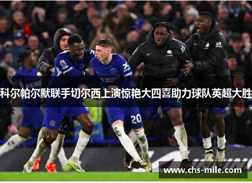 科尔帕尔默联手切尔西上演惊艳大四喜助力球队英超大胜