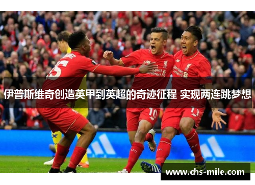 伊普斯维奇创造英甲到英超的奇迹征程 实现两连跳梦想 伊普斯维奇创造英甲到英超的奇迹征程 实现两连跳梦想