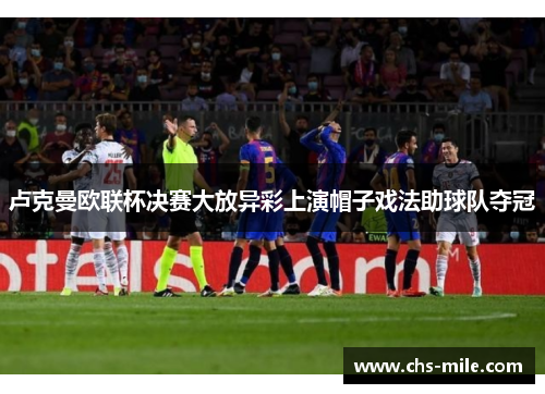 卢克曼欧联杯决赛大放异彩上演帽子戏法助球队夺冠 卢克曼欧联杯决赛大放异彩上演帽子戏法助球队夺冠