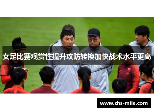 女足比赛观赏性提升攻防转换加快战术水平更高 女足比赛观赏性提升攻防转换加快战术水平更高